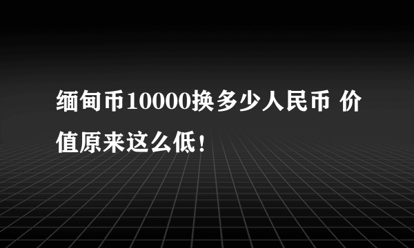 缅甸币10000换多少人民币 价值原来这么低！