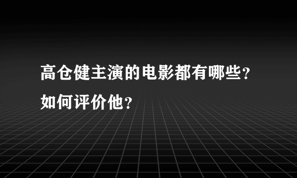 高仓健主演的电影都有哪些？如何评价他？