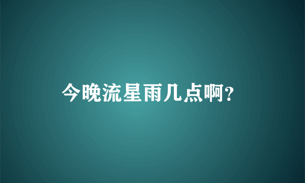 今晚流星雨几点啊？