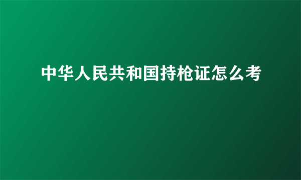 中华人民共和国持枪证怎么考