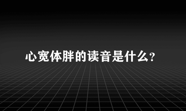 心宽体胖的读音是什么？