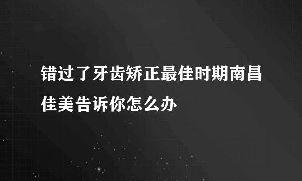 错过了牙齿矫正最佳时期南昌佳美告诉你怎么办