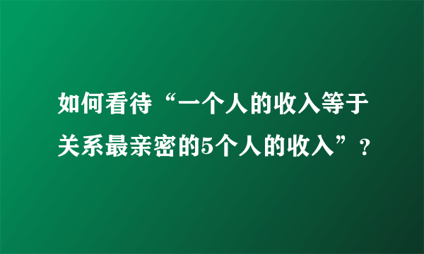 如何看待“一个人的收入等于关系最亲密的5个人的收入”？