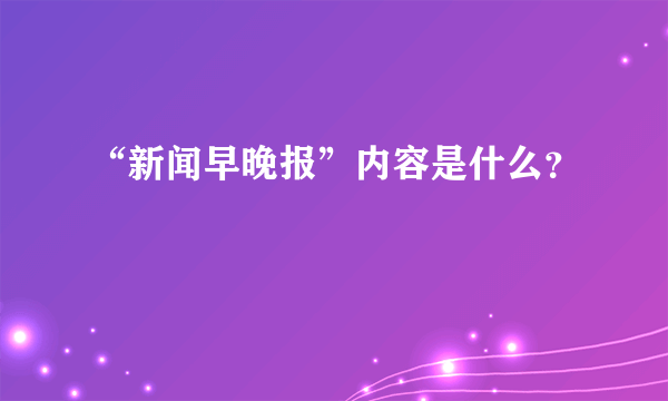 “新闻早晚报”内容是什么？