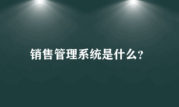 销售管理系统是什么？