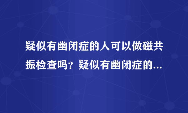 疑似有幽闭症的人可以做磁共振检查吗？疑似有幽闭症的人可以做磁共振检查吗？