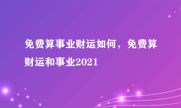 免费算事业财运如何，免费算财运和事业2021