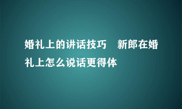 婚礼上的讲话技巧　新郎在婚礼上怎么说话更得体