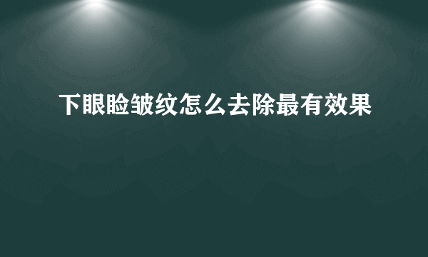 下眼睑皱纹怎么去除最有效果