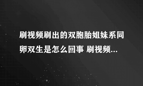 刷视频刷出的双胞胎姐妹系同卵双生是怎么回事 刷视频刷出的双胞胎姐妹系同卵双生具体情况