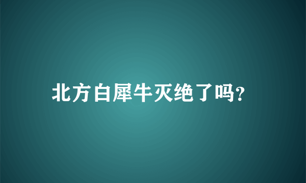 北方白犀牛灭绝了吗？