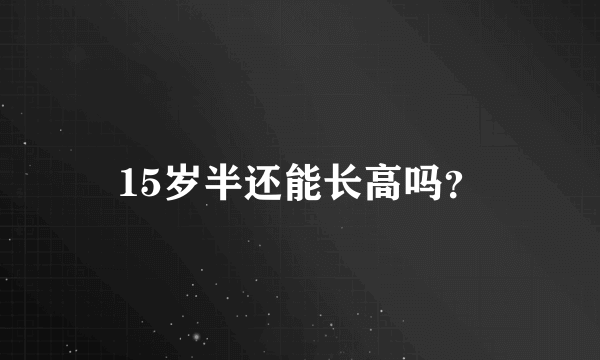 15岁半还能长高吗？