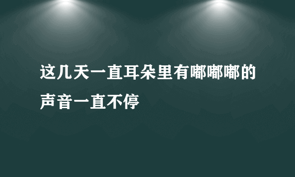 这几天一直耳朵里有嘟嘟嘟的声音一直不停