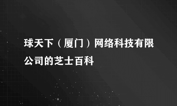 球天下（厦门）网络科技有限公司的芝士百科