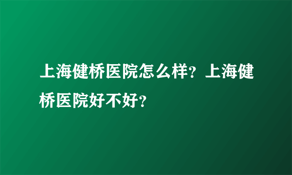 上海健桥医院怎么样？上海健桥医院好不好？