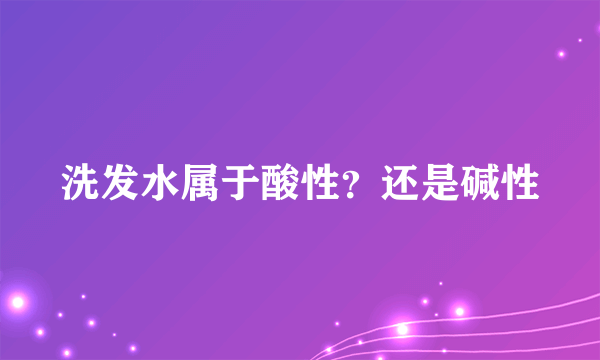 洗发水属于酸性？还是碱性