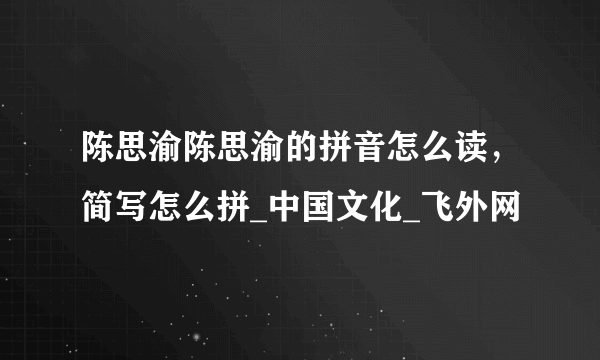 陈思渝陈思渝的拼音怎么读，简写怎么拼_中国文化_飞外网