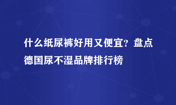 什么纸尿裤好用又便宜？盘点德国尿不湿品牌排行榜