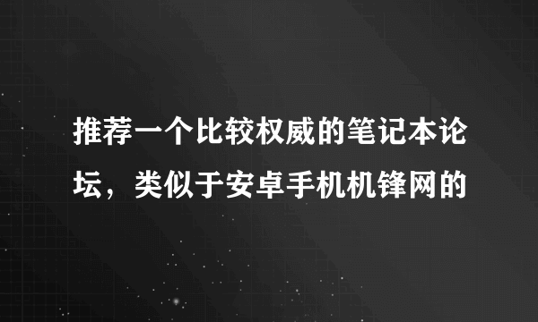 推荐一个比较权威的笔记本论坛，类似于安卓手机机锋网的