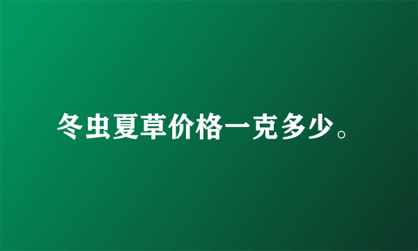 冬虫夏草价格一克多少。