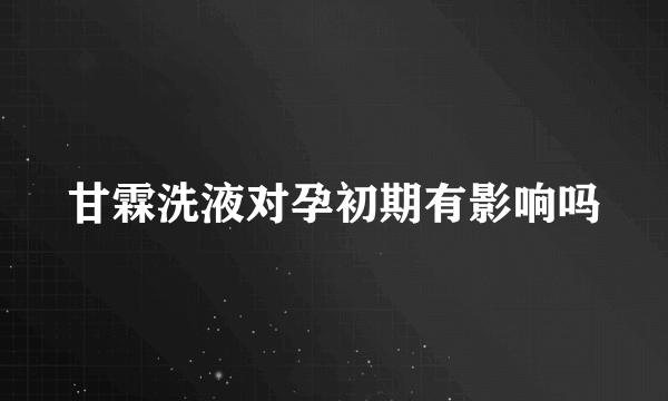 甘霖洗液对孕初期有影响吗