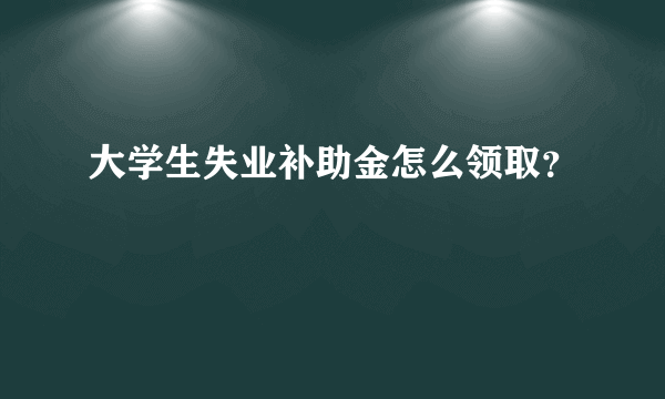 大学生失业补助金怎么领取？