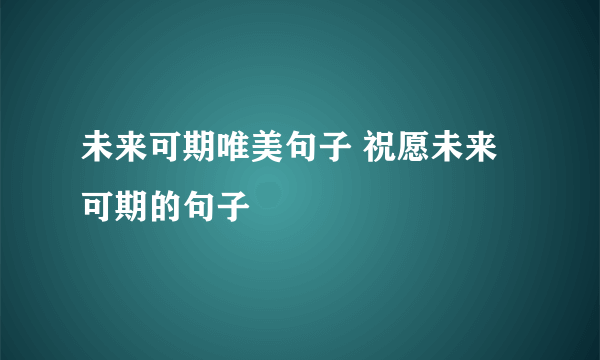 未来可期唯美句子 祝愿未来可期的句子