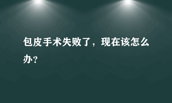 包皮手术失败了，现在该怎么办？