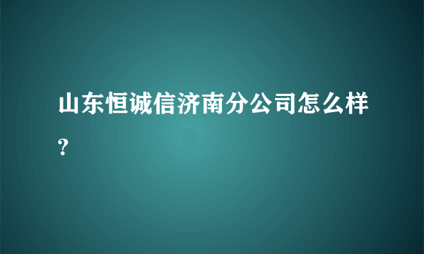 山东恒诚信济南分公司怎么样？