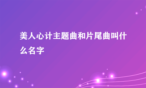 美人心计主题曲和片尾曲叫什么名字