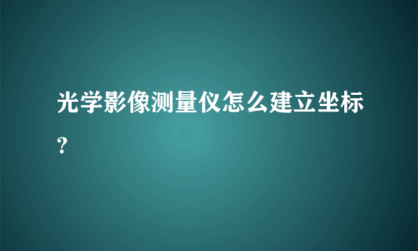 光学影像测量仪怎么建立坐标？