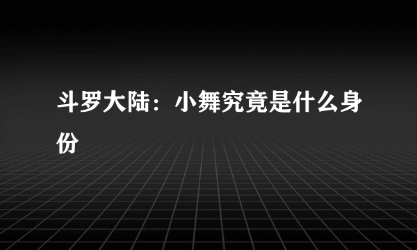 斗罗大陆：小舞究竟是什么身份