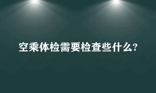 空乘体检需要检查些什么?