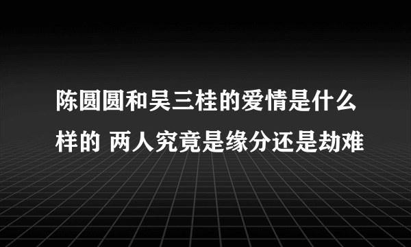 陈圆圆和吴三桂的爱情是什么样的 两人究竟是缘分还是劫难