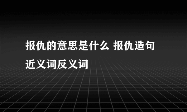 报仇的意思是什么 报仇造句 近义词反义词