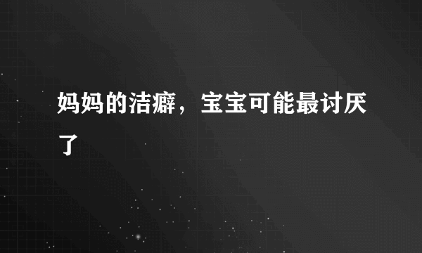 妈妈的洁癖，宝宝可能最讨厌了