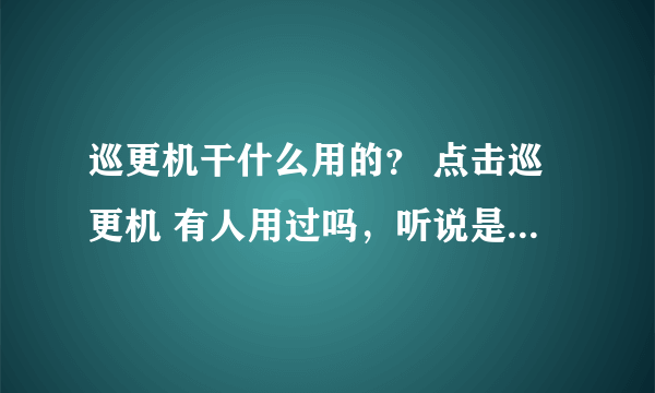 巡更机干什么用的？ 点击巡更机 有人用过吗，听说是个手电筒诶