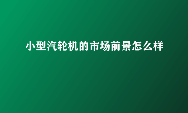 小型汽轮机的市场前景怎么样