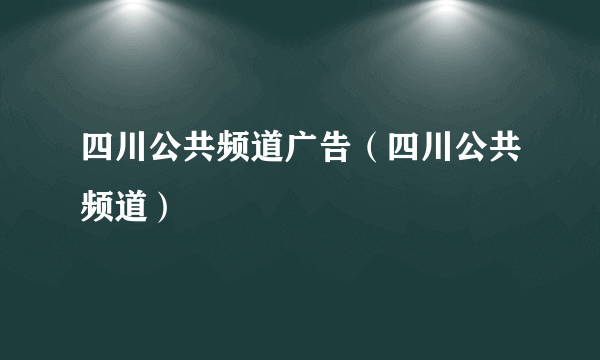 四川公共频道广告（四川公共频道）