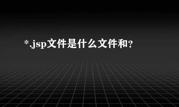 *.jsp文件是什么文件和？