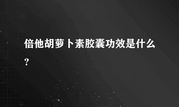 倍他胡萝卜素胶囊功效是什么？