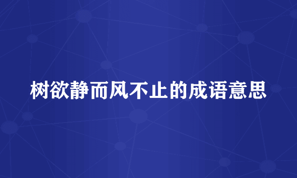 树欲静而风不止的成语意思