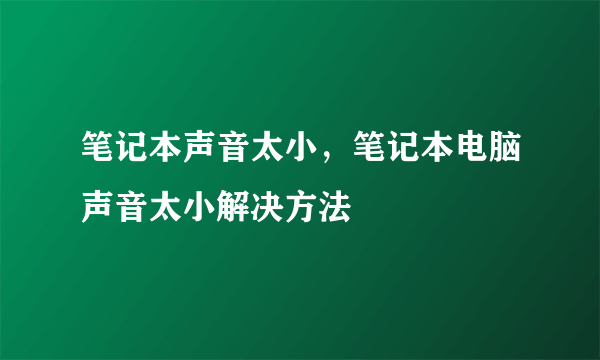 笔记本声音太小，笔记本电脑声音太小解决方法