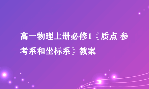 高一物理上册必修1《质点 参考系和坐标系》教案