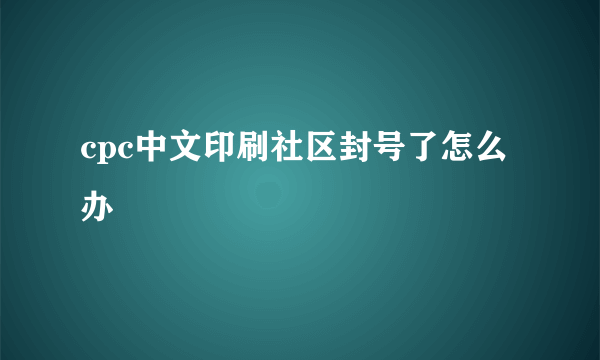 cpc中文印刷社区封号了怎么办