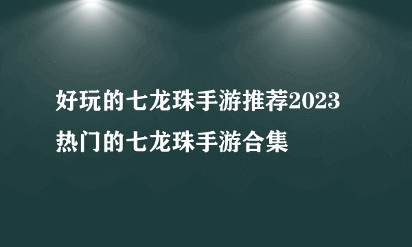 好玩的七龙珠手游推荐2023 热门的七龙珠手游合集