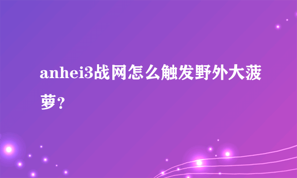 anhei3战网怎么触发野外大菠萝？