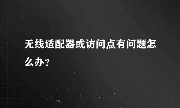 无线适配器或访问点有问题怎么办？