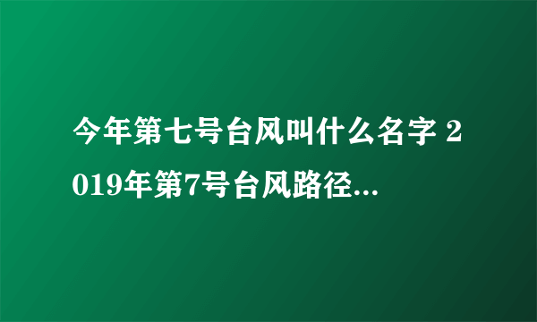 今年第七号台风叫什么名字 2019年第7号台风路径实时发布系统