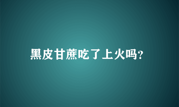 黑皮甘蔗吃了上火吗？